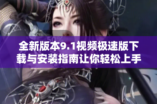 全新版本9.1视频极速版下载与安装指南让你轻松上手