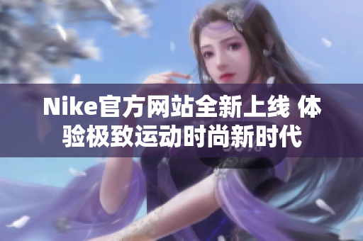 Nike官方网站全新上线 体验极致运动时尚新时代