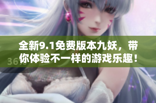 全新9.1免费版本九妖，带你体验不一样的游戏乐趣！