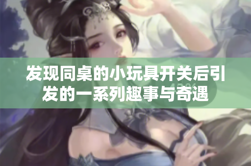 发现同桌的小玩具开关后引发的一系列趣事与奇遇