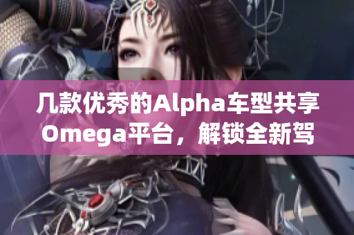 几款优秀的Alpha车型共享Omega平台，解锁全新驾驶体验