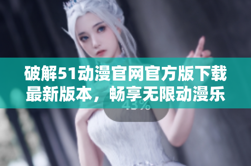 破解51动漫官网官方版下载最新版本，畅享无限动漫乐趣