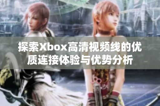 探索Xbox高清视频线的优质连接体验与优势分析