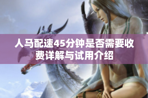 人马配速45分钟是否需要收费详解与试用介绍