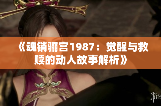 《魂销骊宫1987：觉醒与救赎的动人故事解析》