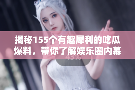 揭秘155个有趣犀利的吃瓜爆料，带你了解娱乐圈内幕