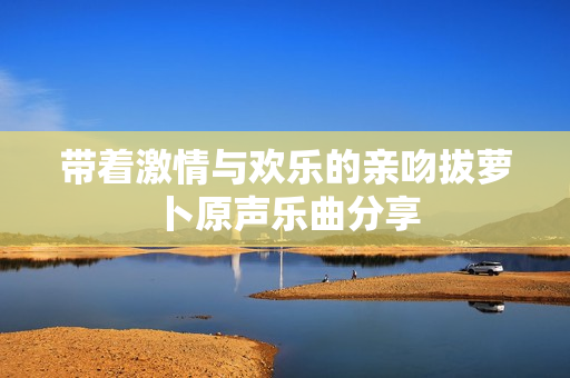 带着激情与欢乐的亲吻拔萝卜原声乐曲分享