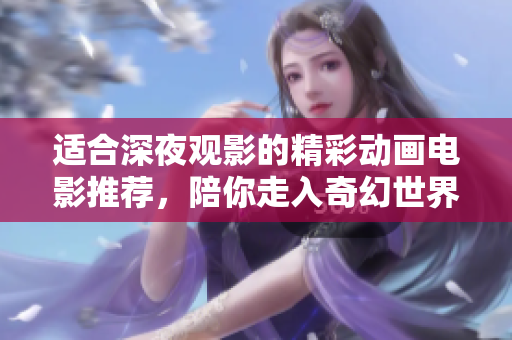适合深夜观影的精彩动画电影推荐，陪你走入奇幻世界