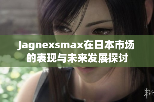 Jagnexsmax在日本市场的表现与未来发展探讨