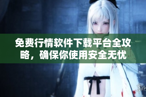 免费行情软件下载平台全攻略，确保你使用安全无忧