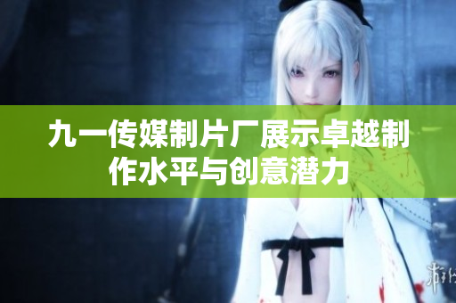 九一传媒制片厂展示卓越制作水平与创意潜力