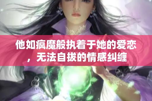 他如疯魔般执着于她的爱恋，无法自拔的情感纠缠