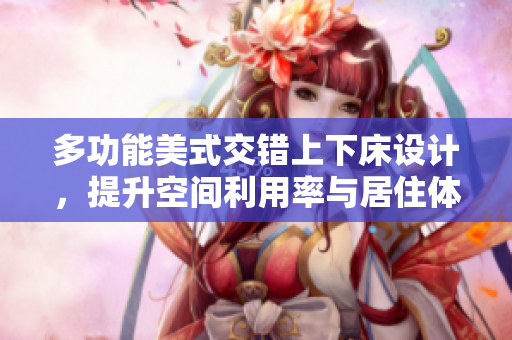 多功能美式交错上下床设计，提升空间利用率与居住体验