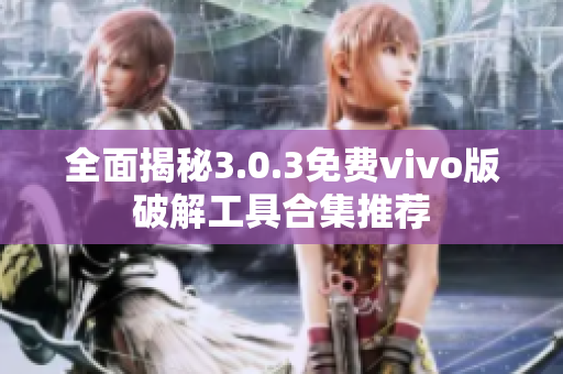 全面揭秘3.0.3免费vivo版破解工具合集推荐