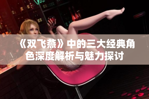 《双飞燕》中的三大经典角色深度解析与魅力探讨