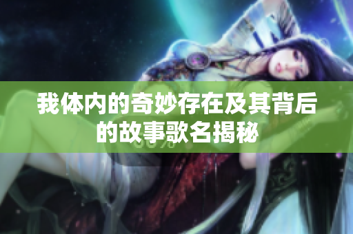 我体内的奇妙存在及其背后的故事歌名揭秘
