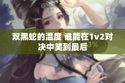 双黑蛇的温度 谁能在1v2对决中笑到最后