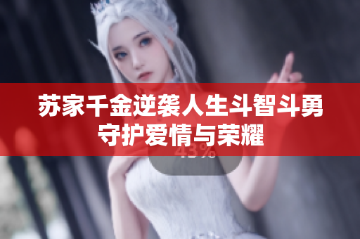 苏家千金逆袭人生斗智斗勇守护爱情与荣耀