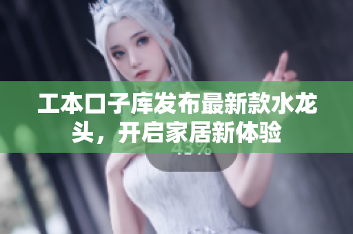 工本口子库发布最新款水龙头，开启家居新体验