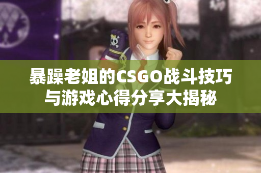 暴躁老姐的CSGO战斗技巧与游戏心得分享大揭秘