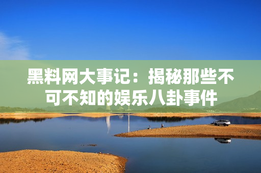 黑料网大事记：揭秘那些不可不知的娱乐八卦事件