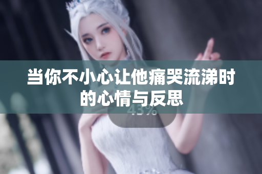 当你不小心让他痛哭流涕时的心情与反思