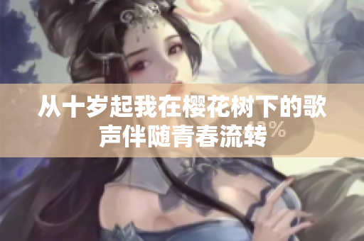 从十岁起我在樱花树下的歌声伴随青春流转
