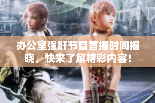办公室强肝节目首播时间揭晓，快来了解精彩内容！