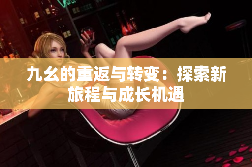九幺的重返与转变：探索新旅程与成长机遇
