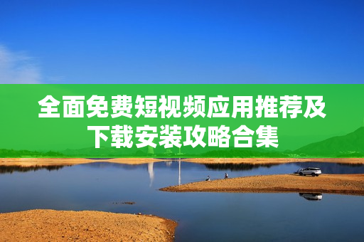 全面免费短视频应用推荐及下载安装攻略合集