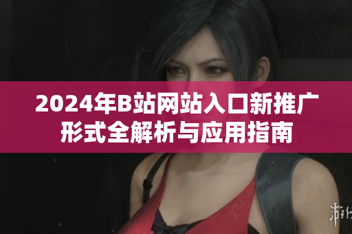 2024年B站网站入口新推广形式全解析与应用指南