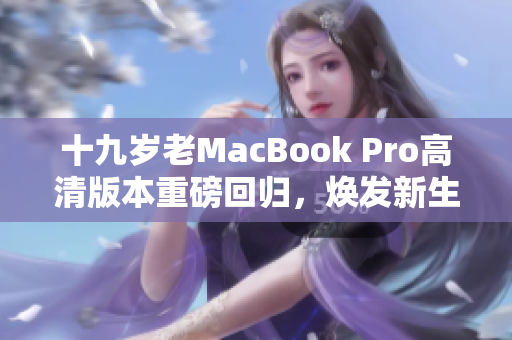 十九岁老MacBook Pro高清版本重磅回归，焕发新生机