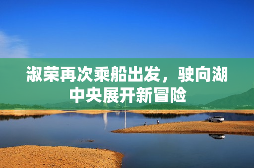 淑荣再次乘船出发，驶向湖中央展开新冒险