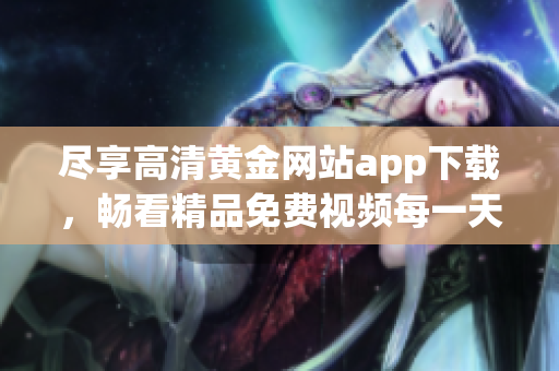 尽享高清黄金网站app下载，畅看精品免费视频每一天