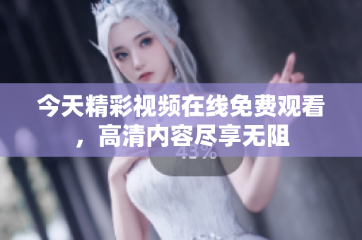 今天精彩视频在线免费观看，高清内容尽享无阻