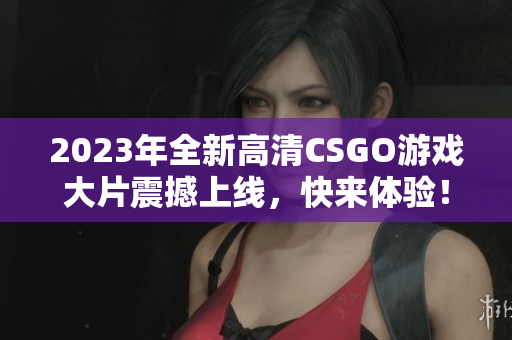 2023年全新高清CSGO游戏大片震撼上线，快来体验！
