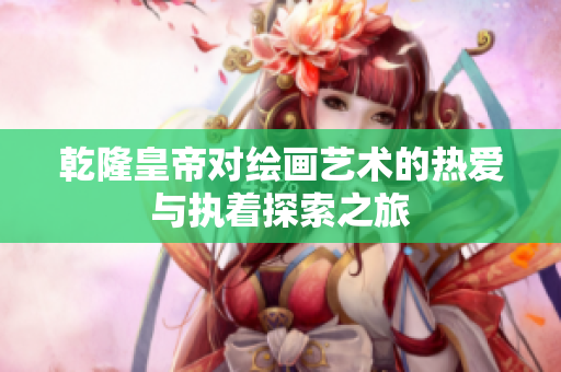 乾隆皇帝对绘画艺术的热爱与执着探索之旅