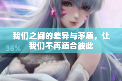 我们之间的差异与矛盾，让我们不再适合彼此