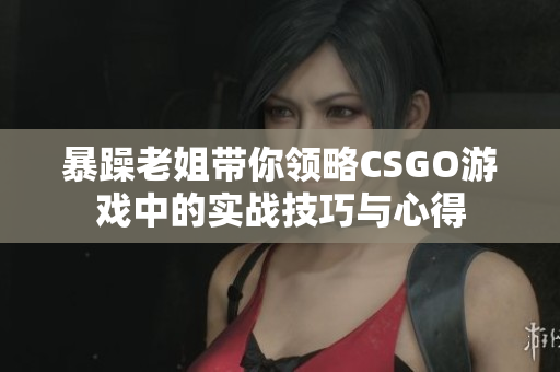 暴躁老姐带你领略CSGO游戏中的实战技巧与心得