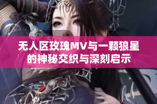无人区玫瑰MV与一颗狼星的神秘交织与深刻启示