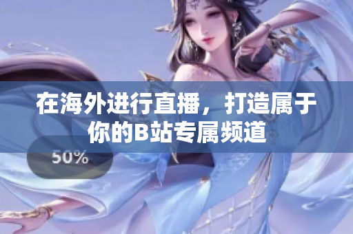 在海外进行直播，打造属于你的B站专属频道