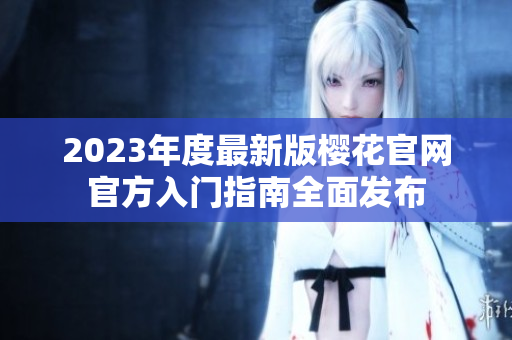 2023年度最新版樱花官网官方入门指南全面发布