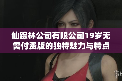 仙踪林公司有限公司19岁无需付费版的独特魅力与特点解析