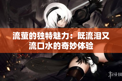 流萤的独特魅力：既流泪又流口水的奇妙体验