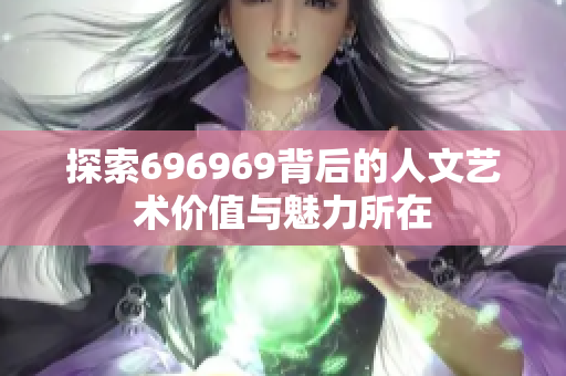 探索696969背后的人文艺术价值与魅力所在
