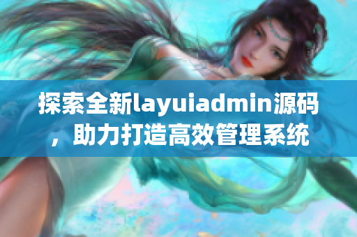 探索全新layuiadmin源码，助力打造高效管理系统
