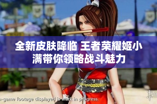 全新皮肤降临 王者荣耀姬小满带你领略战斗魅力