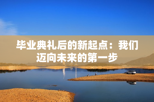 毕业典礼后的新起点：我们迈向未来的第一步