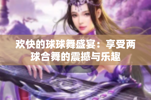 欢快的球球舞盛宴：享受两球合舞的震撼与乐趣