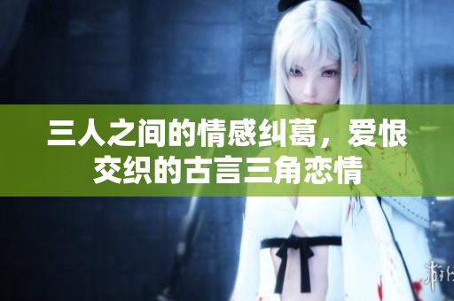 三人之间的情感纠葛，爱恨交织的古言三角恋情